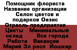 Помощник флориста › Название организации ­ Салон цветов и подарков Оазис › Отрасль предприятия ­ Цветы › Минимальный оклад ­ 1 - Все города Работа » Вакансии   . Марий Эл респ.,Йошкар-Ола г.